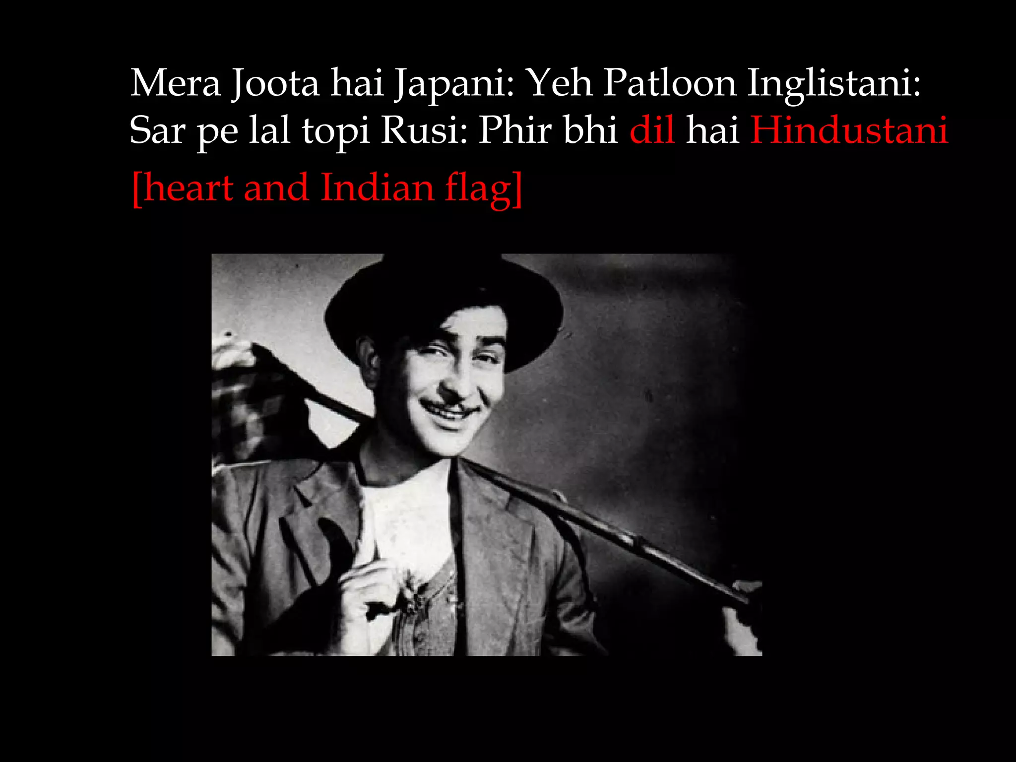 Mera Joota hai Japani: Yeh Patloon Inglistani:
Sar pe lal topi Rusi: Phir bhi dil hai Hindustani
[heart and Indian flag]
 