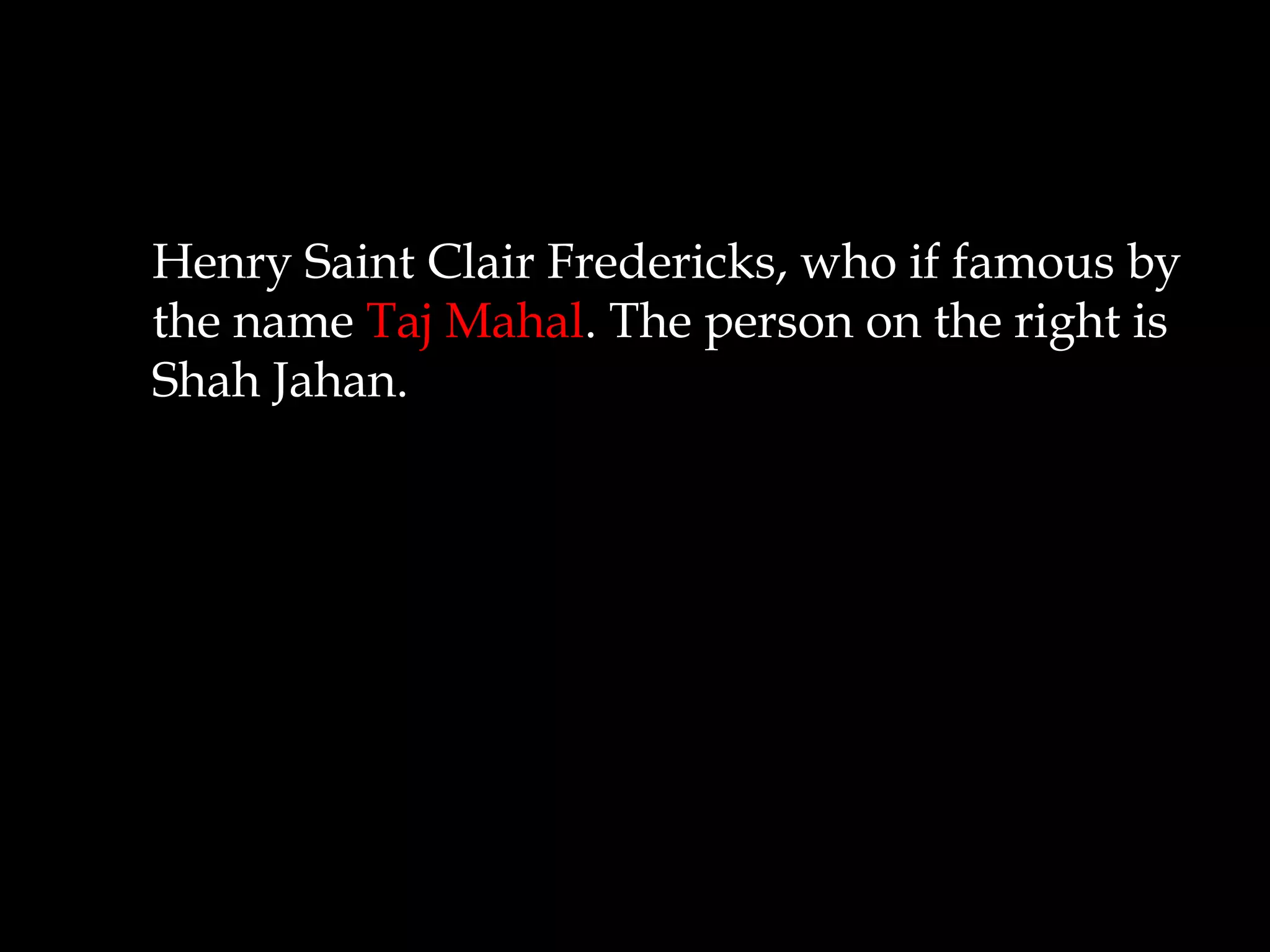 Henry Saint Clair Fredericks, who if famous by
the name Taj Mahal. The person on the right is
Shah Jahan.
 