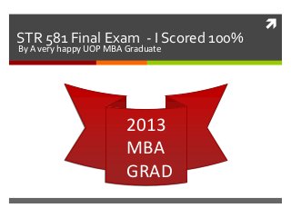 
STR 581 Final Exam - I Scored 100%
By A very happy UOP MBA Graduate




                        2013
                        MBA
                        GRAD
 