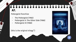A7.
Poltergeist franchise
- The Poltergeist (1982)
- Poltergeist II: The Other Side (1986)
- Poltergeist III (1988)
(this is the original trilogy^)
 
