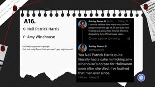 A16.
X- Neil Patrick Harris
Y- Amy Winehouse
(actively urge you to google
this but only if you think you won’t get nightmares)
 