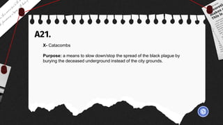 A21.
X- Catacombs
Purpose: a means to slow down/stop the spread of the black plague by
burying the deceased underground instead of the city grounds.
 