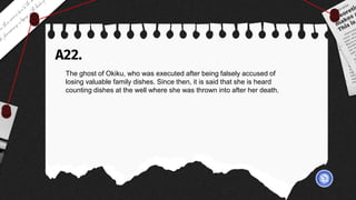 A22.
The ghost of Okiku, who was executed after being falsely accused of
losing valuable family dishes. Since then, it is said that she is heard
counting dishes at the well where she was thrown into after her death.
 