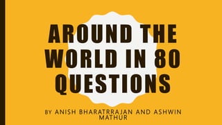 AROUND THE
WORLD IN 80
QUESTIONS
BY A N I S H B H A R AT R R A JA N A N D A S H W I N
M AT H U R
 