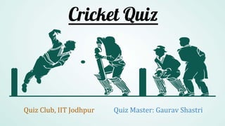 Cricket Quiz
Quiz Club, IIT Jodhpur Quiz Master: Gaurav Shastri
 
