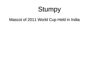 Stumpy
Mascot of 2011 World Cup Held in India
 