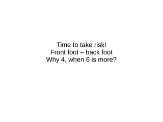 Time to take risk!
Front foot – back foot
Why 4, when 6 is more?
 