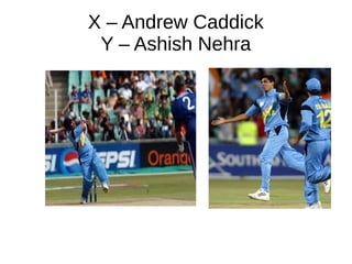 X – Andrew Caddick
Y – Ashish Nehra
 