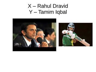 X – Rahul Dravid
Y – Tamim Iqbal
 
