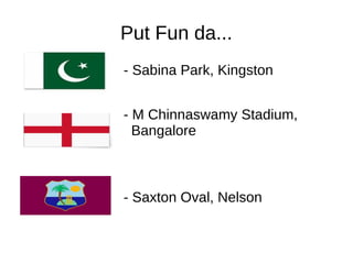 Put Fun da...
- Sabina Park, Kingston
- M Chinnaswamy Stadium,
Bangalore
- Saxton Oval, Nelson
 