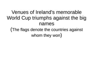 Venues of Ireland's memorable
World Cup triumphs against the big
names
(The flags denote the countries against
whom they won)
 