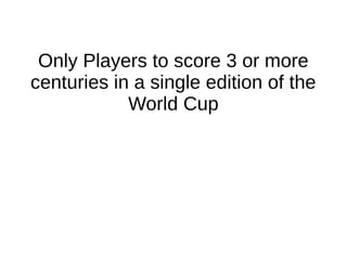 Only Players to score 3 or more
centuries in a single edition of the
World Cup
 