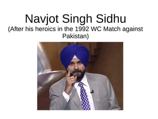 Navjot Singh Sidhu
(After his heroics in the 1992 WC Match against
Pakistan)
 