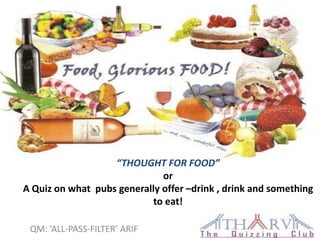 “THOUGHT FOR FOOD”
                              or
A Quiz on what pubs generally offer –drink , drink and something
                           to eat!

 QM: ‘ALL-PASS-FILTER’ ARIF
 