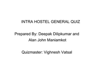 INTRA HOSTEL GENERAL QUIZ
Prepared By: Deepak Dilipkumar and
Alan John Maniamkot
Quizmaster: Vighnesh Vatsal
 