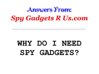 Answers From:
Spy Gadgets R Us.com
WHY DO I NEED
SPY GADGETS?
 