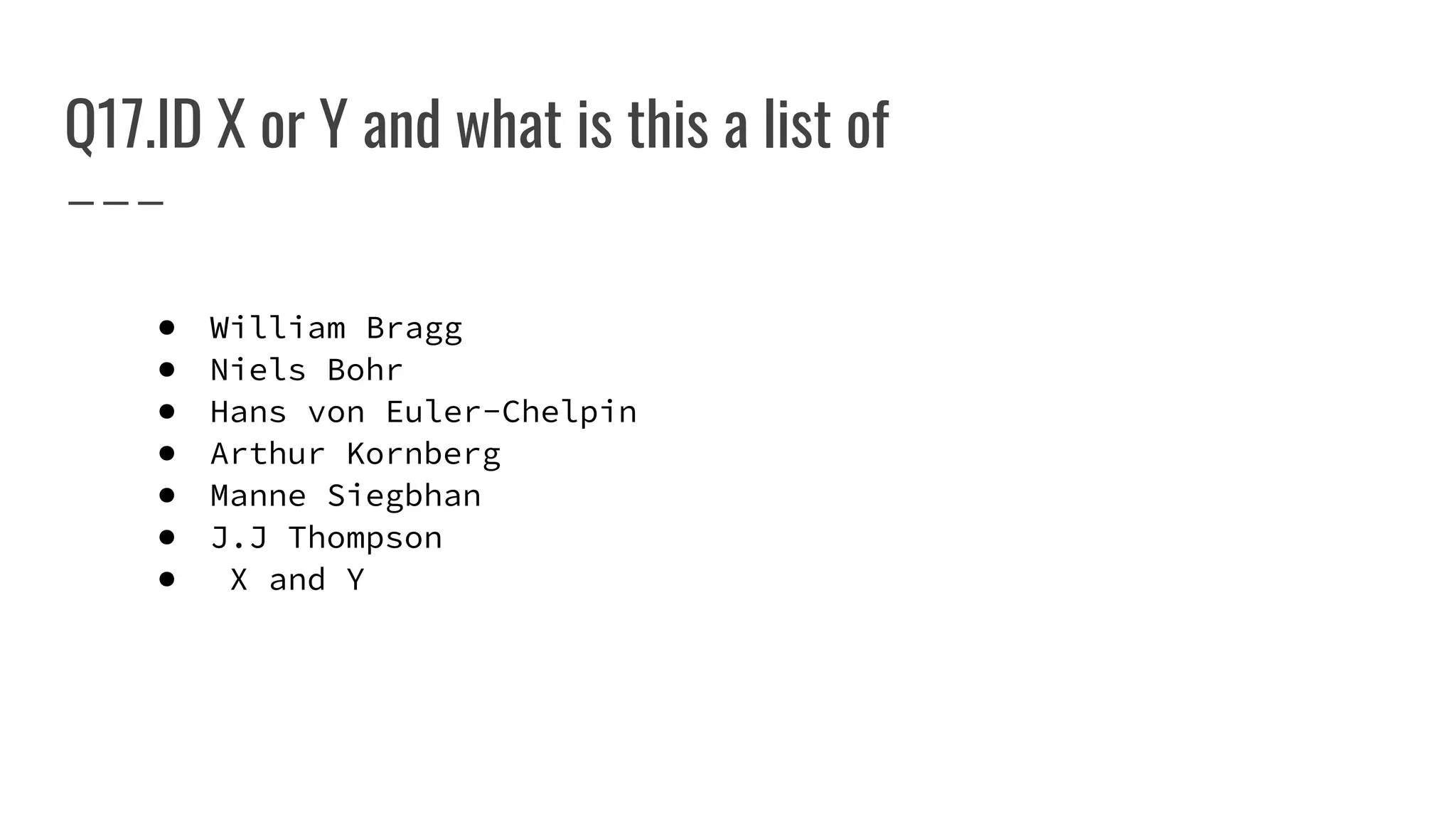 Q17.ID X or Y and what is this a list of
● William Bragg
● Niels Bohr
● Hans von Euler-Chelpin
● Arthur Kornberg
● Manne Siegbhan
● J.J Thompson
● X and Y
 