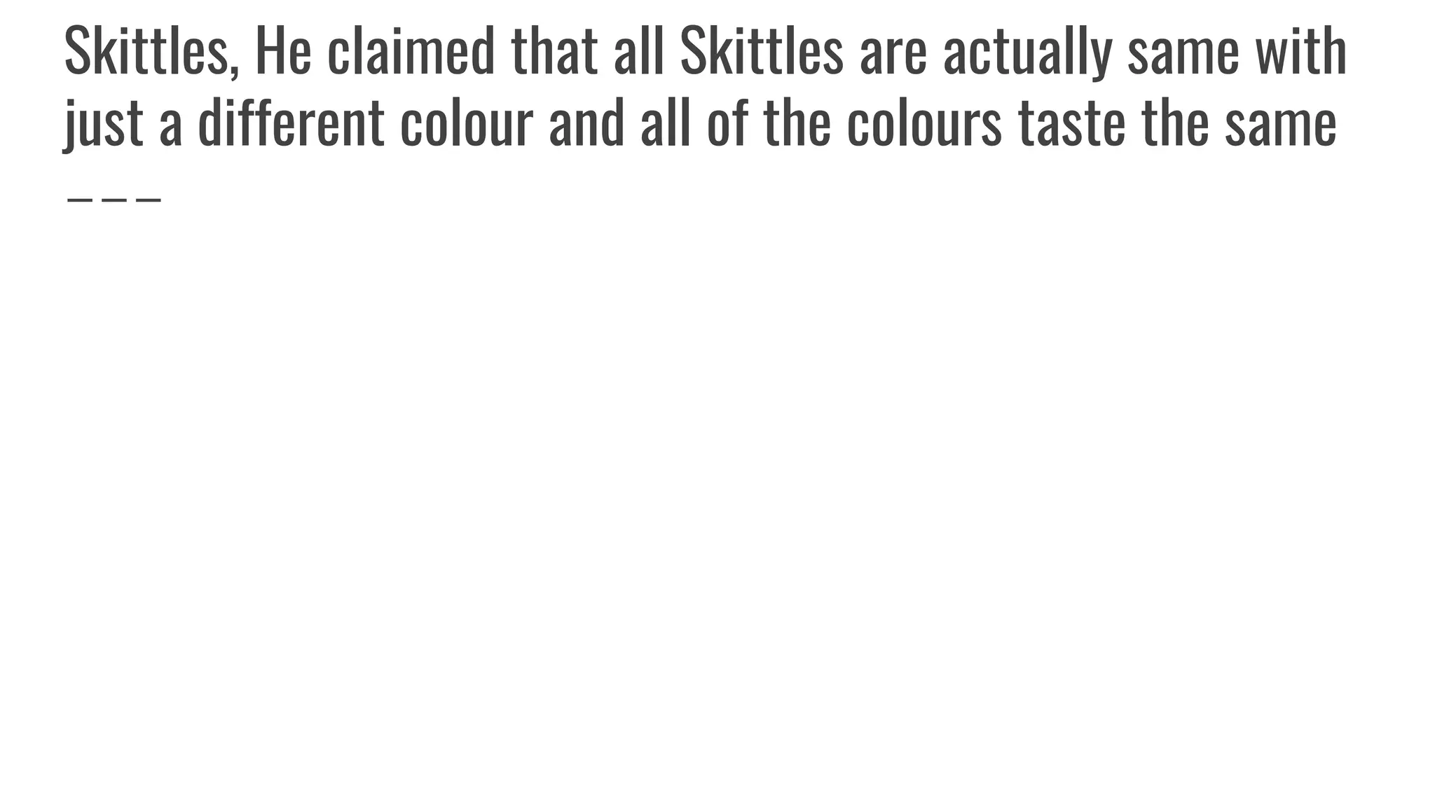 Skittles, He claimed that all Skittles are actually same with
just a different colour and all of the colours taste the same
 