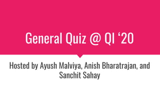 General Quiz @ QI ‘20
Hosted by Ayush Malviya, Anish Bharatrajan, and
Sanchit Sahay
 