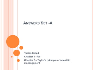 ANSWERS SET -A
Topics tested
Chapter 1 –full
Chapter 2 – Taylor’s principle of scientific
manangement
 
