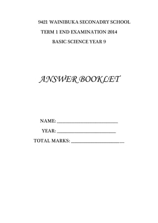 9421 WAINIBUKA SECONADRY SCHOOL
TERM 1 END EXAMINATION 2014
BASIC SCIENCE YEAR 9
ANSWER BOOKLET
NAME: __________________________________
YEAR: _________________________________
TOTAL MARKS: ______________________________
 