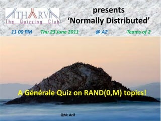 presents
                      ‘Normally Distributed’
11 00 PM   Thu 23 June 2011   @ A2   Teams of 2




  A Générale Quiz on RAND(0,M) topics!

                   QM: Arif
 