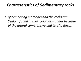 Characteristics of Sedimentary rocks
• of cementing materials and the rocks are
Seldom found in their original manner because
of the lateral compressive and tensile forces
 