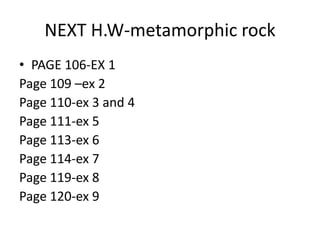 NEXT H.W-metamorphic rock
• PAGE 106-EX 1
Page 109 –ex 2
Page 110-ex 3 and 4
Page 111-ex 5
Page 113-ex 6
Page 114-ex 7
Page 119-ex 8
Page 120-ex 9
 