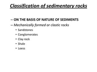 Classification of sedimentary rocks
– ON THE BASIS OF NATURE OF SEDIMENTS
– Mechanically formed or clastic rocks
• Sandstones
• Conglomerates
• Clay rock
• Shale
• Loess
 