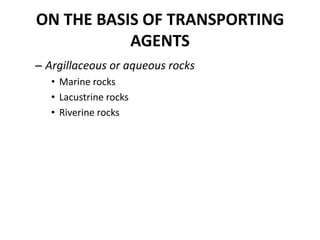 ON THE BASIS OF TRANSPORTING
AGENTS
– Argillaceous or aqueous rocks
• Marine rocks
• Lacustrine rocks
• Riverine rocks
 