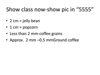 Show class now-show pic in “5555”
• 2 cm = jelly bean
• 1 cm = popcorn
• Less than 2 mm-coffee grains
• Approx. 2 mm –0.5 mmGround coffee
 