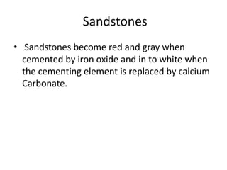 Sandstones
• Sandstones become red and gray when
cemented by iron oxide and in to white when
the cementing element is replaced by calcium
Carbonate.
 