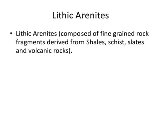 Lithic Arenites
• Lithic Arenites (composed of fine grained rock
fragments derived from Shales, schist, slates
and volcanic rocks).
 