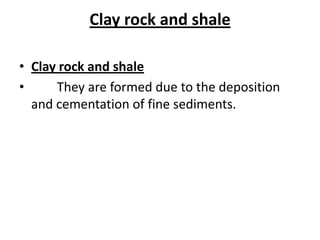 Clay rock and shale
• Clay rock and shale
• They are formed due to the deposition
and cementation of fine sediments.
 