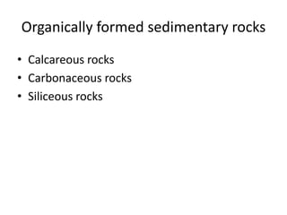 Organically formed sedimentary rocks
• Calcareous rocks
• Carbonaceous rocks
• Siliceous rocks
 