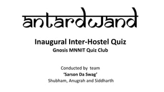 Inaugural Inter-Hostel Quiz
Gnosis MNNIT Quiz Club
Conducted by team
‘Sarson Da Swag’
Shubham, Anugrah and Siddharth
 