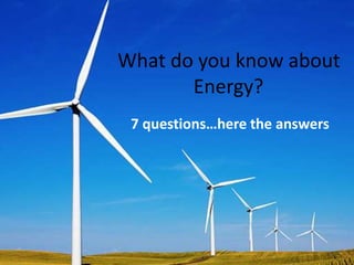 What do you know about
Energy?
7 questions…here the answers
 