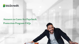Copyright 2019 Biz2Credit, Confidential
Copyright 2019 Biz2Credit, Confidential
Answers to Cares Act Paycheck
Protection Program FAQs
 