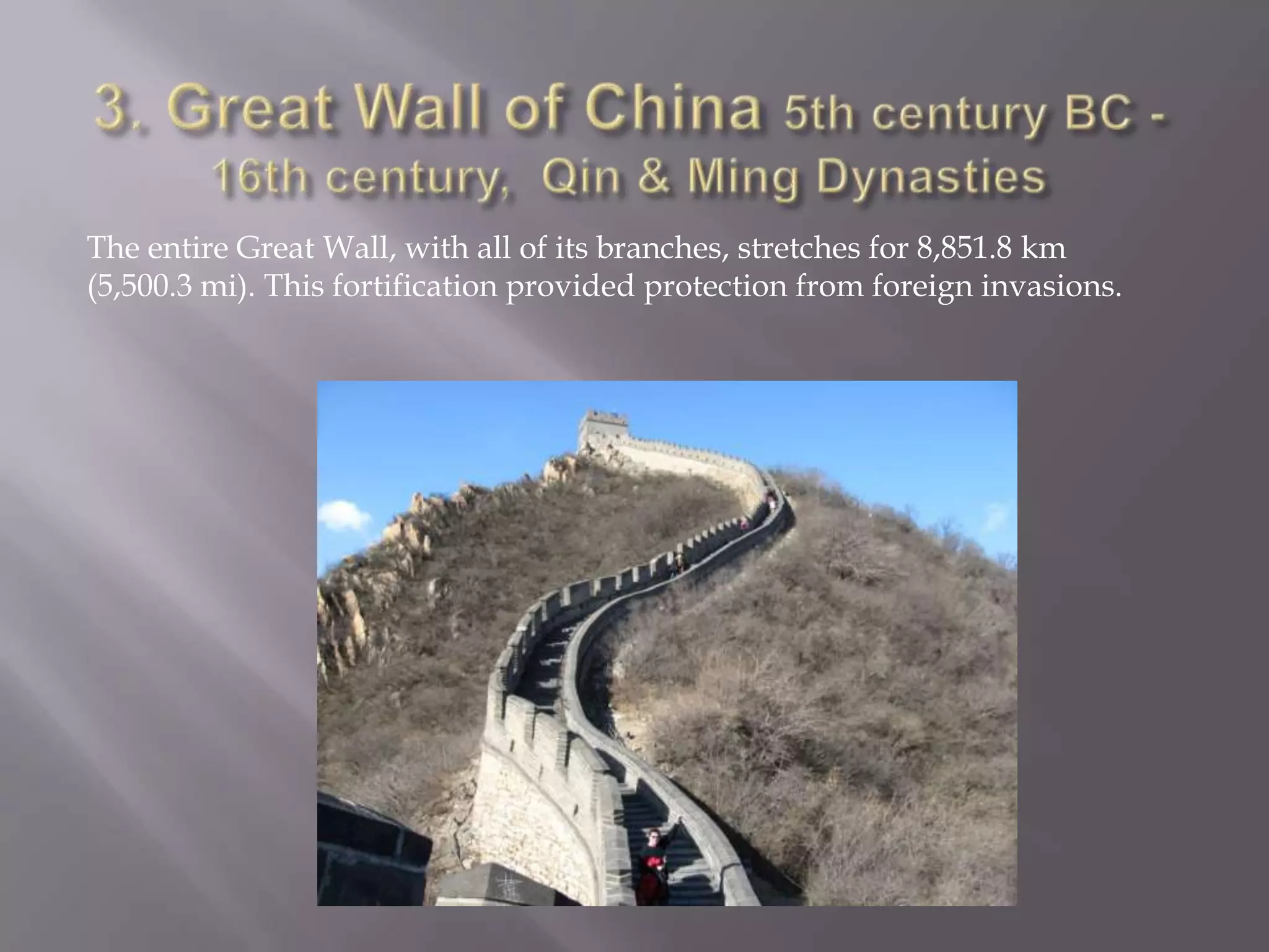 3. Great Wall of China 5th century BC -16th century,  Qin & Ming DynastiesThe entire Great Wall, with all of its branches, stretches for 8,851.8 km (5,500.3 mi). This fortification provided protection from foreign invasions.