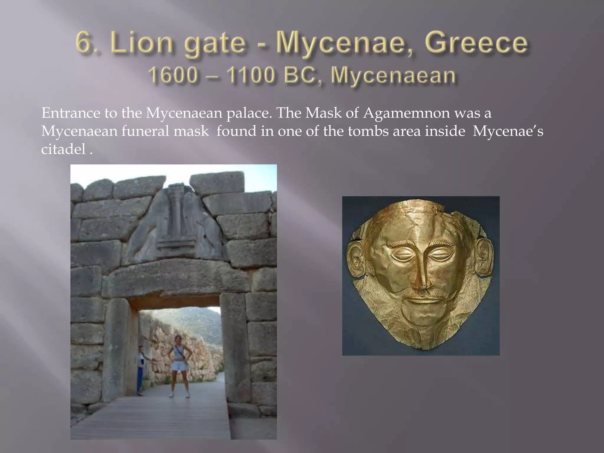 6. Lion gate - Mycenae, Greece1600 – 1100 BC, MycenaeanEntrance to the Mycenaean palace. The Mask of Agamemnon was a Mycenaean funeral mask  found in one of the tombs area inside  Mycenae’s citadel .