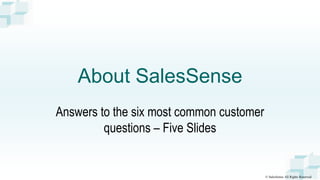 © SalesSense All Rights Reserved
About SalesSense
Answers to the six most common customer
questions – Five Slides
 