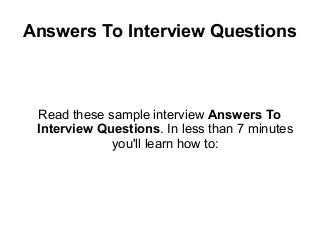 Answers To Interview Questions



 Read these sample interview Answers To
 Interview Questions. In less than 7 minutes
             you'll learn how to:
 