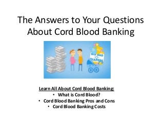 The Answers to Your Questions
About Cord Blood Banking
Learn All About Cord Blood Banking:
• What is Cord Blood?
• Cord Blood Banking Pros and Cons
• Cord Blood Banking Costs
 