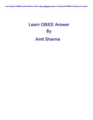 Learn Hyperion/OBIEE by Amit Sharma. Mail to aloo_a2@yahoo.com for all Hyperion/OBIEE trainings and support




                              Learn OBIEE Answer
                                                     By
                                       Amit Sharma
 