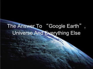 The Answer To “Google Earth”,
  Universe And Everything Else
 