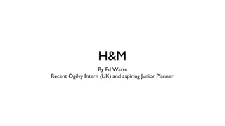 H&M
By Ed Watts
Recent Ogilvy Intern (UK) and aspiring Junior Planner
 