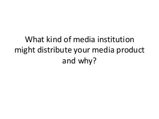 What kind of media institution
might distribute your media product
and why?
 