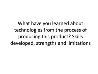 What have you learned about
technologies from the process of
producing this product? Skills
developed, strengths and limitations
 