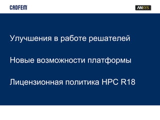 Улучшения в работе решателей
Новые возможности платформы
Лицензионная политика HPC R18
 