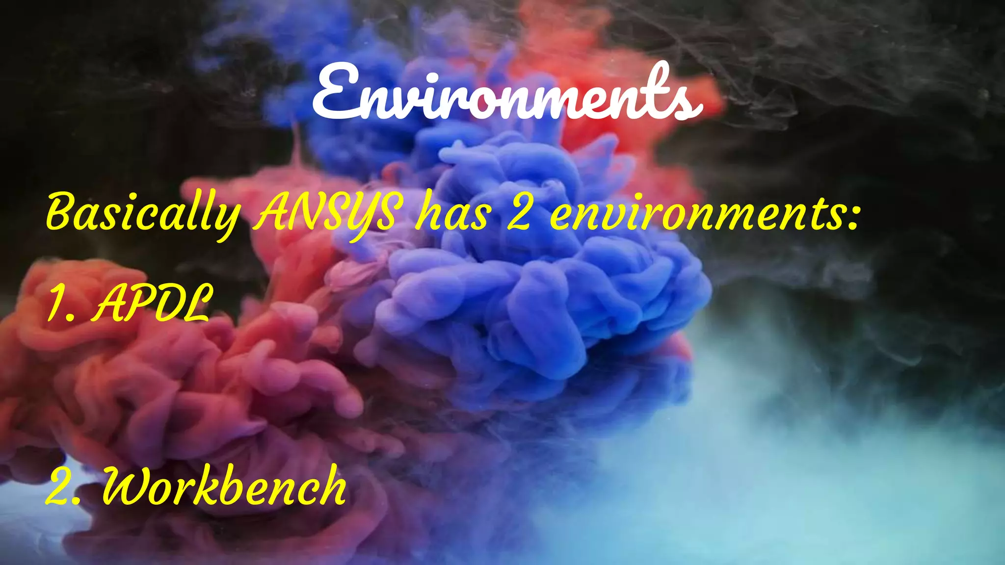 Environments
Basically ANSYS has 2 environments:
1. APDL
2. Workbench
 